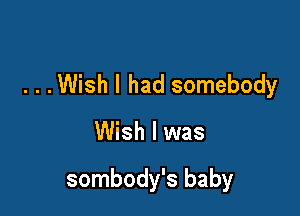 . . .Wish I had somebody

Wish I was

sombody's baby