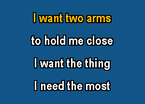 I want two arms

to hold me close

lwant the thing

I need the most