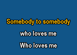 Somebody to somebody

who loves me

Who loves me