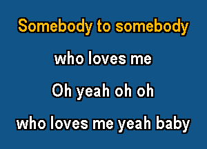 Somebody to somebody

who loves me

Oh yeah oh oh

who loves me yeah baby