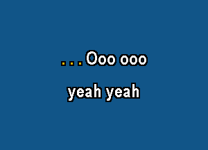 ...Oooooo

yeah yeah