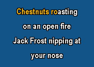Chestnuts roasting

on an open fire

Jack Frost nipping at

yournose