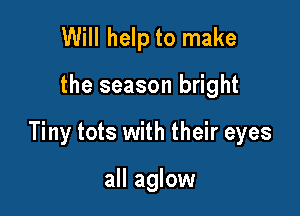 Will help to make

the season bright

Tiny tots with their eyes

all aglow