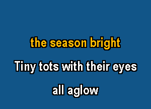 the season bright

Tiny tots with their eyes

all aglow