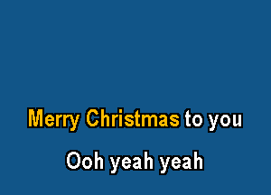 Merry Christmas to you

Ooh yeah yeah