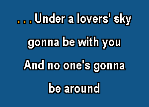 . . . Under a Iovers' sky

gonna be with you

And no one's gonna

be around