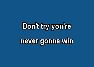 Don't try you're

never gonna win