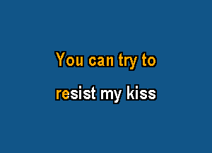 You can try to

resist my kiss