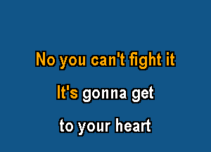 No you can't fight it

It's gonna get

to your heart