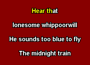 Hear that

lonesome whippoorwill

He sounds too blue to fly

The midnight train