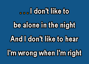 ...ldon't like to
be alone in the night

And I don't like to hear

I'm wrong when I'm right