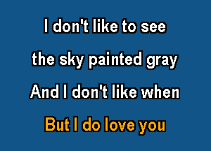 ldon1ertosee
the sky painted gray
And I don't like when

But I do love you