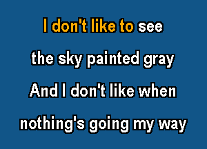 ldon't like to see
the sky painted gray
And I don't like when

nothing's going my way