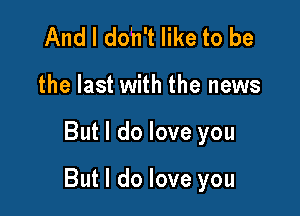 And I do'n't like to be
the last with the news

But I do love you

But I do love you