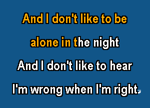 And I don't like to be

alone in the night

And I don't like to hear

I'm wrong when I'm right