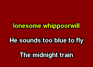lonesome whippoorwill

He sounds too blue to fly

The midnight train