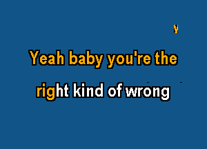 5'

Yeah baby you're the

right kind of wrong