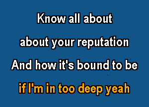 Know all about

about your reputation

And how it's bound to be

if I'm in too deep yeah