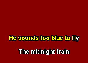 He sounds too blue to fly

The midnight train
