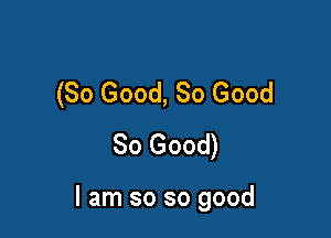 (So Good, 80 Good
So Good)

I am so so good