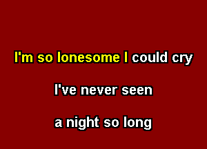 I'm so lonesome I could cry

I've never seen

a night so long
