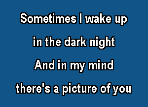 Sometimes I wake up
in the dark night

And in my mind

there's a picture of you