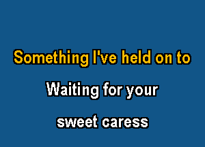 Something I've held on to

Waiting for your

sweet caress