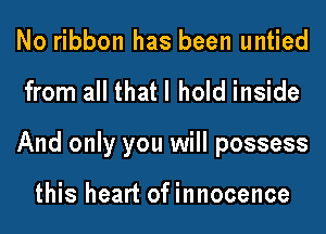 No ribbon has been untied
from all that I hold inside
And only you will possess

this heart ofinnocence