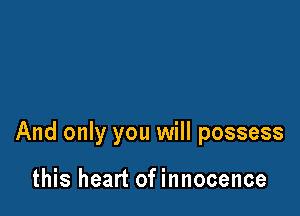 And only you will possess

this heart of innocence