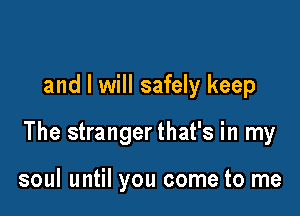 and I will safely keep

The stranger that's in my

soul until you come to me