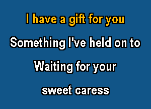 I have a gift for you

Something I've held on to

Waiting for your

sweet caress