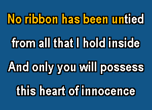 No ribbon has been untied
from all that I hold inside
And only you will possess

this heart ofinnocence