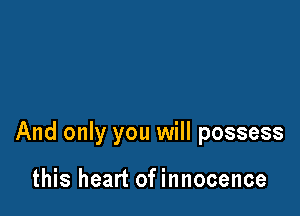 And only you will possess

this heart of innocence