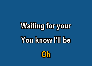 Waiting for your

You know I'll be

Oh