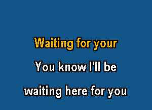 Waiting for your

You know I'll be

waiting here for you