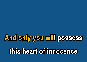 And only you will possess

this heart of innocence