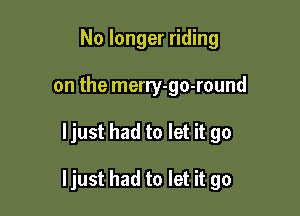 No longer riding
on the merry-go-round

ljust had to let it go

ljust had to let it go