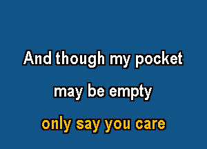 And though my pocket

may be empty

only say you care