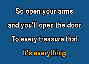 80 open your arms

and you'll open the door

To every treasure that

It's everything