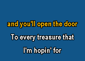 and you'll open the door

To every treasure that

I'm hopin' for