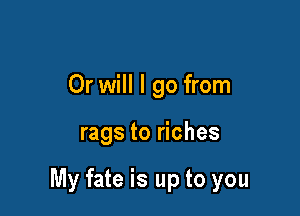 Or will I go from

rags to riches

My fate is up to you