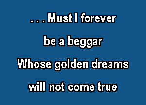 . . . Must I forever

be a beggar

Whose golden dreams

will not come true