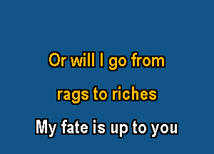 Or will I go from

rags to riches

My fate is up to you