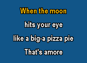 When the moon

hits your eye

like a big-a pizza pie

That's amore