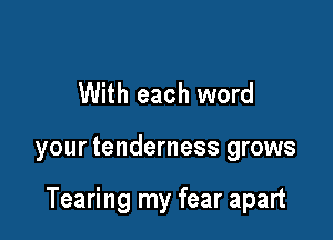With each word

your tenderness grows

Tearing my fear apart