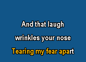 And that laugh

wrinkles your nose

Tearing my fear apart