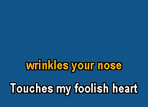 wrinkles your nose

Touches my foolish heart