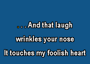 ...And that laugh

wrinkles your nose

It touches my foolish heart
