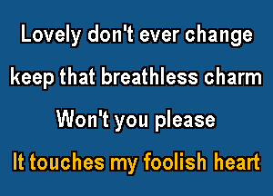 Lovely don't ever change
keep that breathless charm
Won't you please

It touches my foolish heart