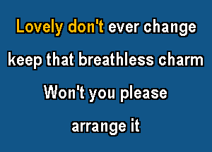 Lovely don't ever change

keep that breathless charm

Won't you please

arrange it